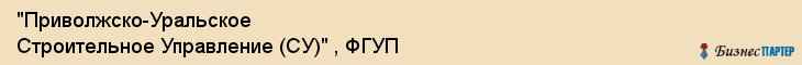 "Приволжско-Уральское Строительное Управление (СУ)" , ФГУП, Екатеринбург